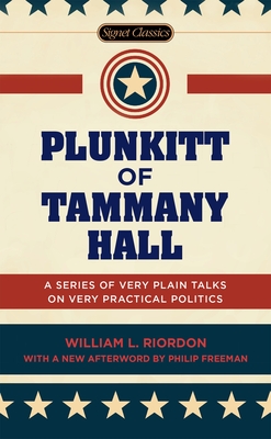 Plunkitt of Tammany Hall: A Series of Very Plain Talks on Very Practical Politics - William L. Riordon