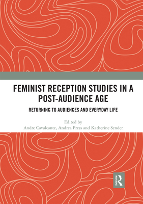 Feminist Reception Studies in a Post-Audience Age: Returning to Audiences and Everyday Life - Andre Cavalcante