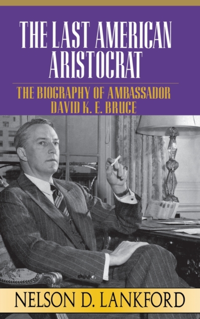 The Last American Aristocrat: The Biography of Ambassador David K.E. Bruce, 1898-1977 - Nelson D. Lankford