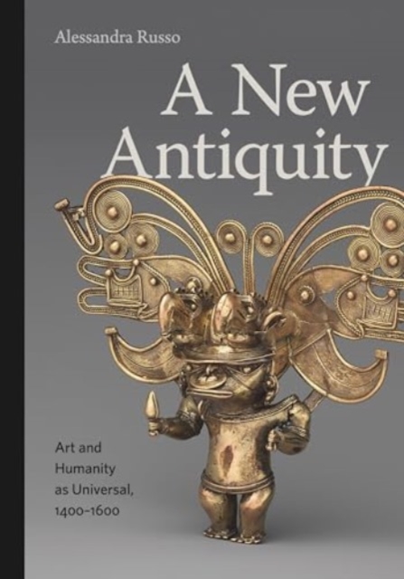 A New Antiquity: Art and Humanity as Universal, 1400-1600 - Alessandra Russo