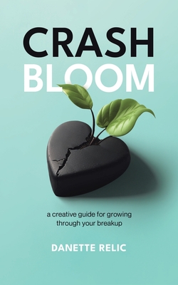 Crash Bloom: A Creative Guide for Growing Through Your Breakup - Danette Relic