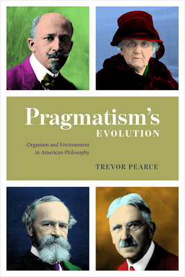 Pragmatism's Evolution: Organism and Environment in American Philosophy - Trevor Pearce