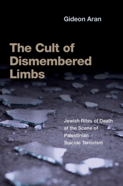 The Cult of Dismembered Limbs: Jewish Rites of Death at the Scene of Palestinian Suicide Terrorism - Gideon Aran