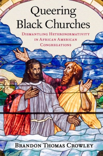 Queering Black Churches: Dismantling Heteronormativity in African American Congregations - Brandon Thomas Crowley