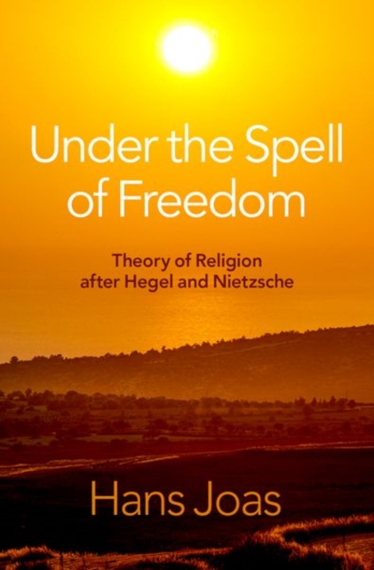 Under the Spell of Freedom: Theory of Religion After Hegel and Nietzsche - Hans Joas