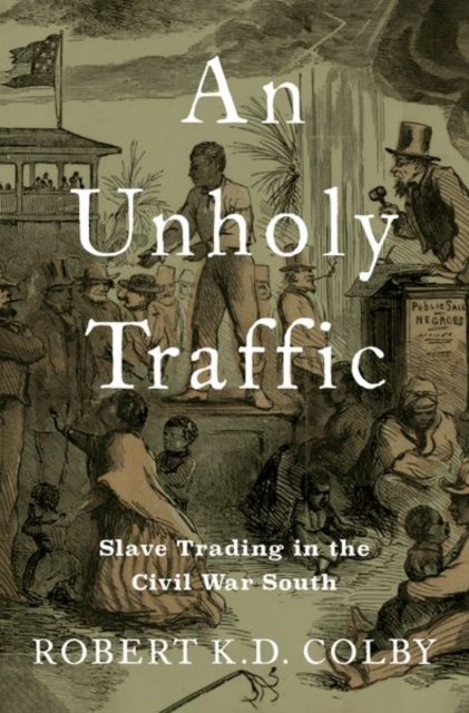 An Unholy Traffic: Slave Trading in the Civil War South - Robert K. D. Colby