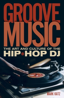 Groove Music: The Art and Culture of the Hip-Hop DJ - Mark Katz