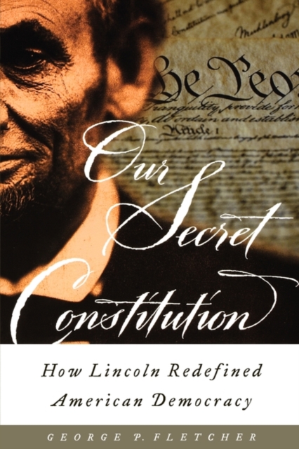 Our Secret Constitution: How Lincoln Redefined American Democracy - George P. Fletcher