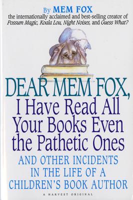 Dear Mem Fox, I Have Read All Your Books Even the Pathetic Ones: And Other Incidents in the Life of a Children's Book Author - Mem Fox