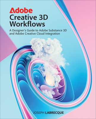 Adobe Creative 3D Workflows: A Designer's Guide to Adobe Substance 3D and Adobe Creative Cloud Integration - Joseph Labrecque