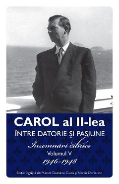 Carol Al Ii-lea Intre Datorie Si Pasiune Vol.5 Insemnari Zilnice 1946-1948 - Marcel D. Ciuca, Narcis Dorin Ion