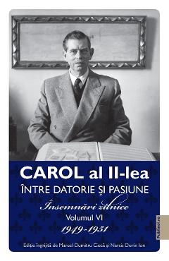 Carol al II-lea Intre Datorie si Pasiune. Insemnari Zilnice Volumul 6 1949-1951 - Narcis Dorin Ion, Marcel-Dumitru Ciuca