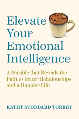 Elevate Your Emotional Intelligence: A Parable That Reveals the Path to Better Relationships and a Happier Life - Kathy Stoddard Torrey
