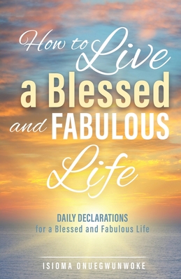 How to Live a Blessed and Fabulous Life: Daily Declarations for a Blessed and Fabulous Life - Isioma Onuegwunwoke