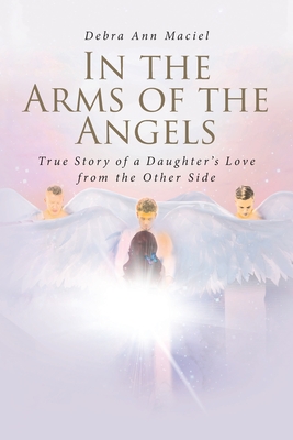 In the Arms of the Angels: True Story of a Daughter's Love from the Other Side - Debra Ann Maciel