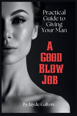 Practical Guide to Giving Your Man a Good Blow Job: The Intimate Art of Fellatio Pleasure - Techniques, Tips, and Insights for a Fulfilling Erotic Lif - Jayde Galton