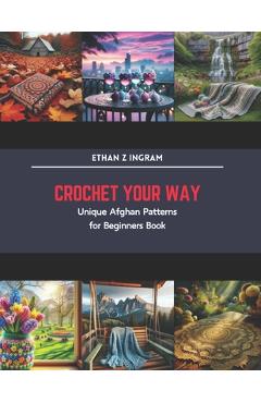 Coperta cărții 'Crochet Your Way: Unique Afghan Patterns for Beginners Book - Ethan Z. Ingram'