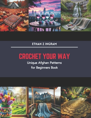 Crochet Your Way: Unique Afghan Patterns for Beginners Book - Ethan Z. Ingram