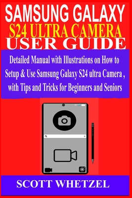 Samsung Galaxy S24 Ultra Camera User Guide: Detailed Manual with Illustrations on How to Setup & Use Samsung Galaxy S24 series Camera with Tips and Tr - Scott Whetzel