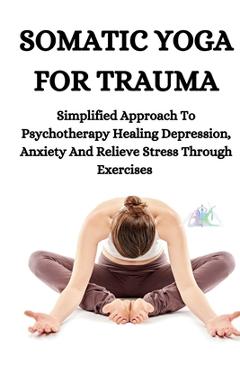 Poza produsului Somatic Yoga for Trauma: Simplified Approach To Psychotherapy Healing Depression, Anxiety And Relieve Stress Through Exercises - Persis Hillary Hillary