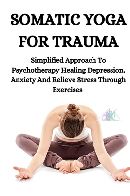 Somatic Yoga for Trauma: Simplified Approach To Psychotherapy Healing Depression, Anxiety And Relieve Stress Through Exercises - Persis Hillary Hillary
