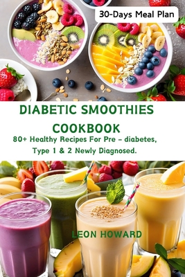 Diabetic Smoothies Cookbook: 80+ Healthy Recipes For Pre - diabetes, Type 1 & 2 Newly Diagnosed Including a 30-Days Meal Plan. - Leon Howard