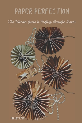 Paper Perfection: The Ultimate Guide to Crafting Beautiful Beads - Haley Eric