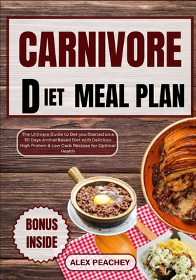 Carnivore Diet Meal Plan: The Ultimate Guide to Get you Started on a 30 Days Animal Based Diet with Delicious High Protein & Low Carb Recipes fo - Alex Peachey