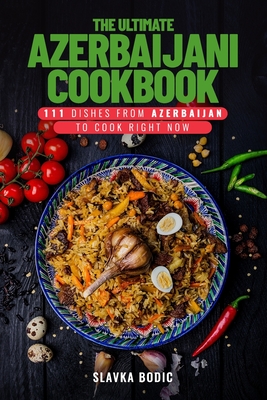 The Ultimate Azerbaijani Cookbook: 111 Dishes From Azerbaijan To Cook Right Now - Slavka Bodic