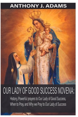 Our Lady of Good Success Novena: History, Powerful Prayers to Our Lady of Good Success, When to Pray, and Why We Pray to Our Lady of Success - Anthony J. Adams
