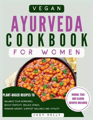 Vegan Ayurveda Cookbook for Women: Plant-Based Ayurvedic Recipes to Balance Hormones, boost Fertility, Reduce Stress, Manage Weight, and Support Overa - Judy Kelly