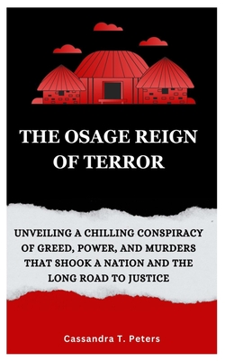 The Osage Reign of Terror: Unveiling a Chilling Conspiracy of Greed, Power, and Murders that Shook a Nation and the Long Road to Justice - Cassandra T. Peters