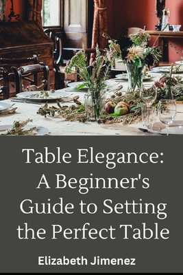 Table Elegance 101: A Beginner's Guide to Setting the Perfect Table - Elizabeth Jimenez