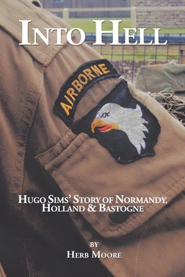 Into Hell: Hugo Sim's Story of Normandy, Holland & Bastogne - Herb Moore