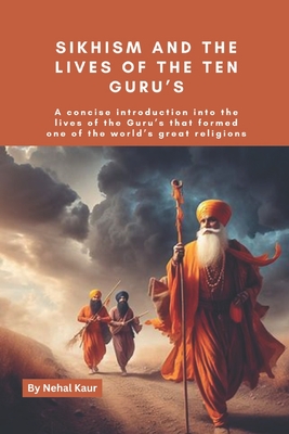 Sikhism and the lives of the Ten Guru's: A concise introduction into the lives of the Guru's that formed one of the world's great religions - Nehal Kaur