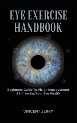 Eye Exercise Handbook: Beginners Guide To Vision Improvement & Enhancing Your Eye Health - Vincent Jerry