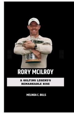 Coperta cărții 'Rory McIlroy: A Golfing Legend's Remarkable Rise - Melinda C. Bills'
