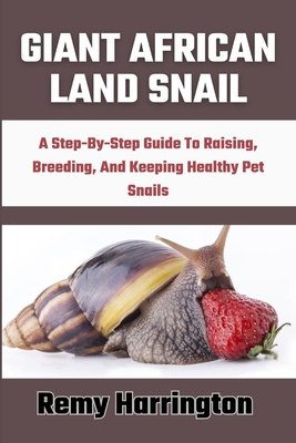 Giant African Land Snail: A Step-By-Step Guide To Raising, Breeding, And Keeping Healthy Pet Snails - Remy Harrington