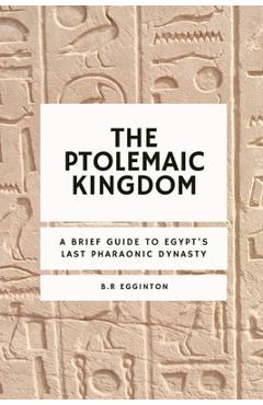 Coperta cărții 'The Ptolemaic Kingdom: A Brief Guide to Egypt's Last Pharaonic Dynasty - Ben Egginton'