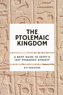 Coperta cărții 'The Ptolemaic Kingdom: A Brief Guide to Egypt's Last Pharaonic Dynasty - Ben Egginton'