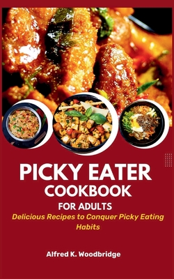 Picky Eater Cookbook for Adults: Delicious Recipes to Conquer Picky Eating Habits - Alfred K. Woodbridge