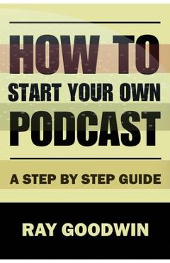 Coperta cărții 'How To Start Your Own Podcast: A Step-by-Step Guide - Ray Goodwin'