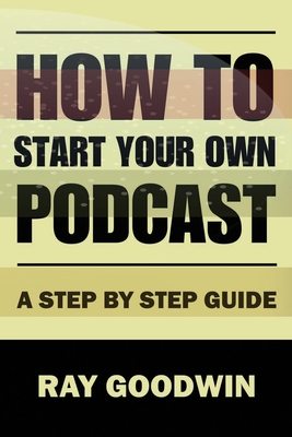 Coperta cărții 'How To Start Your Own Podcast: A Step-by-Step Guide - Ray Goodwin'