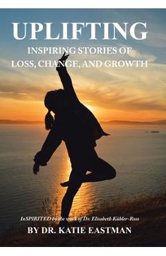 Coperta cărții 'Uplifting: Inspiring Stories of Loss, Change, and Growth Inspirited by the work of Dr. Elisabeth Kübler-Ross - Katie'