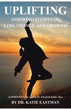 Coperta cărții 'Uplifting: Inspiring Stories of Loss, Change, and Growth Inspirited by the work of Dr. Elisabeth Kübler-Ross - Katie'