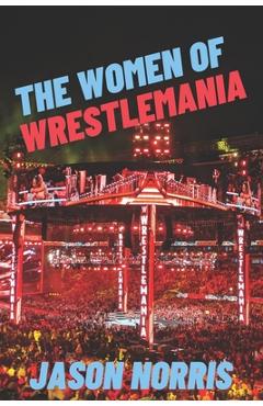 Poza produsului The Women of WrestleMania: The History, The Stats, The Stars - Jason Norris