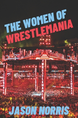 The Women of WrestleMania: The History, The Stats, The Stars - Jason Norris