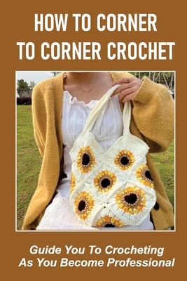 How To Corner To Corner Crochet: Guide You To Crocheting As You Become Professional. - Sung Heggen