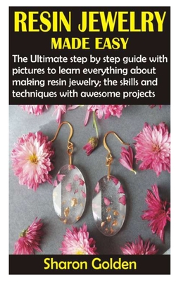 Resin Jewelry Made Easy: The Ultimate step by step guide with pictures to learn everything about making resin jewelry; the skills and technique - Sharon Golden