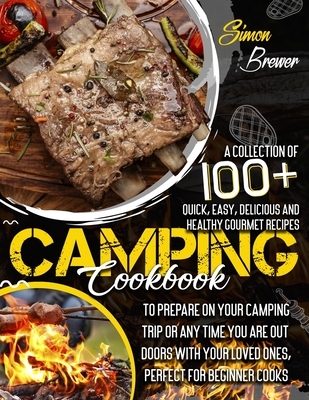 Camping Cookbook: A Collection Of 100+ Quick, Easy, Delicious and Healthy Gourmet Recipes To Prepare On Your Camping Trip Or Any Time Yo - Simon Brewer